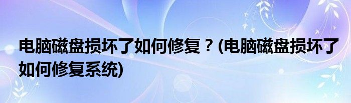 電腦磁盤損壞了如何修復(fù)？(電腦磁盤損壞了如何修復(fù)系統(tǒng))