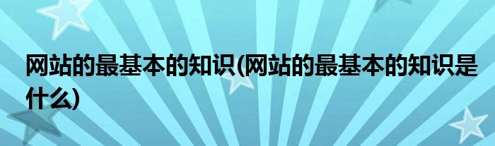 網(wǎng)站的最基本的知識(網(wǎng)站的最基本的知識是什么)