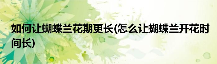 如何讓蝴蝶蘭花期更長(怎么讓蝴蝶蘭開花時(shí)間長)