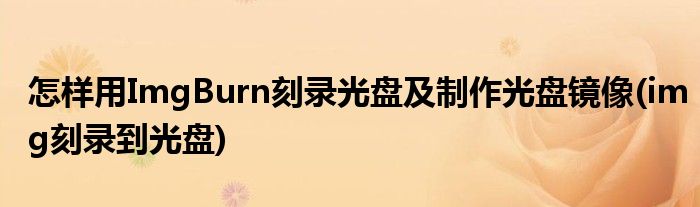 怎樣用ImgBurn刻錄光盤及制作光盤鏡像(img刻錄到光盤)