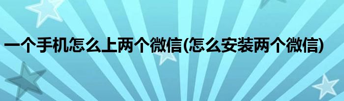 一個手機(jī)怎么上兩個微信(怎么安裝兩個微信)
