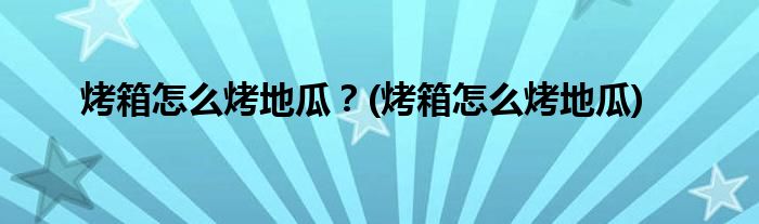 烤箱怎么烤地瓜？(烤箱怎么烤地瓜)