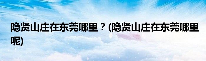 隱賢山莊在東莞哪里？(隱賢山莊在東莞哪里呢)