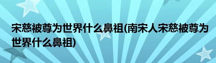 宋慈被尊為世界什么鼻祖(南宋人宋慈被尊為世界什么鼻祖)