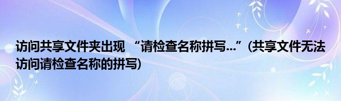 訪問共享文件夾出現(xiàn) “請檢查名稱拼寫...”(共享文件無法訪問請檢查名稱的拼寫)