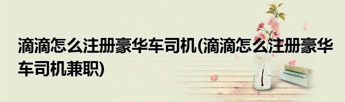 滴滴怎么注冊豪華車司機(jī)(滴滴怎么注冊豪華車司機(jī)兼職)