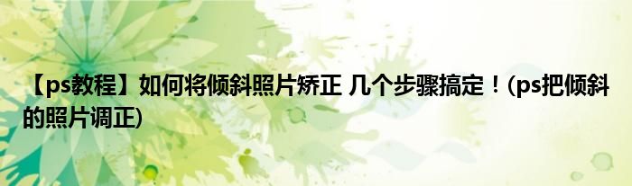 【ps教程】如何將傾斜照片矯正 幾個步驟搞定！(ps把傾斜的照片調(diào)正)