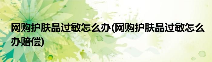 網(wǎng)購護膚品過敏怎么辦(網(wǎng)購護膚品過敏怎么辦賠償)