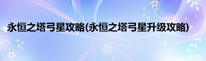 永恒之塔弓星攻略(永恒之塔弓星升級攻略)