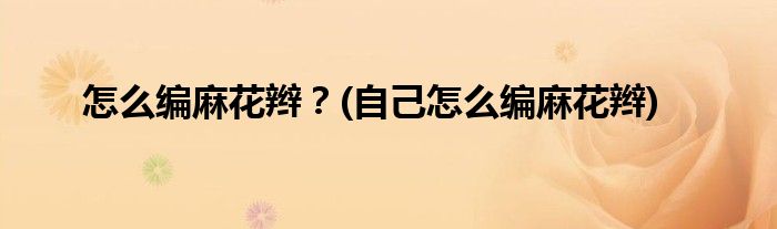 怎么編麻花辮？(自己怎么編麻花辮)