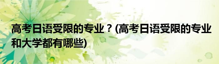 高考日語受限的專業(yè)？(高考日語受限的專業(yè)和大學(xué)都有哪些)