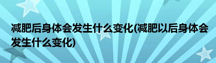減肥后身體會(huì)發(fā)生什么變化(減肥以后身體會(huì)發(fā)生什么變化)