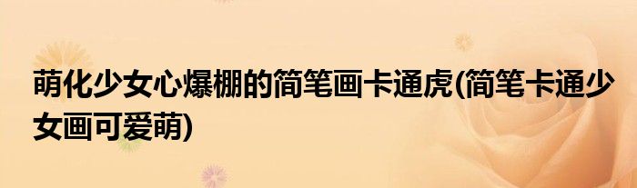 萌化少女心爆棚的簡(jiǎn)筆畫(huà)卡通虎(簡(jiǎn)筆卡通少女畫(huà)可愛(ài)萌)