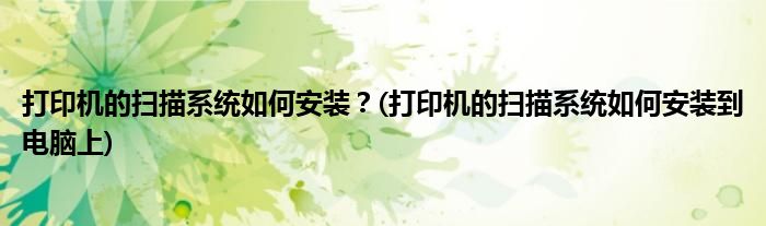 打印機(jī)的掃描系統(tǒng)如何安裝？(打印機(jī)的掃描系統(tǒng)如何安裝到電腦上)