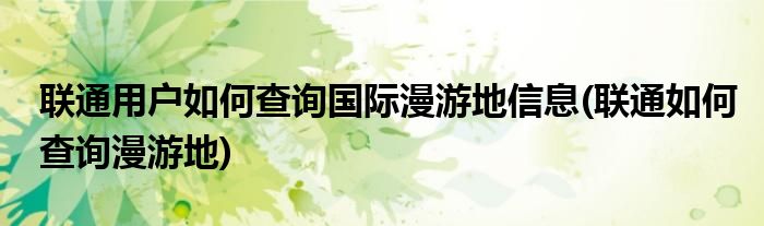 聯(lián)通用戶如何查詢國際漫游地信息(聯(lián)通如何查詢漫游地)