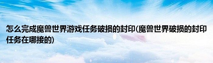 怎么完成魔獸世界游戲任務(wù)破損的封印(魔獸世界破損的封印任務(wù)在哪接的)