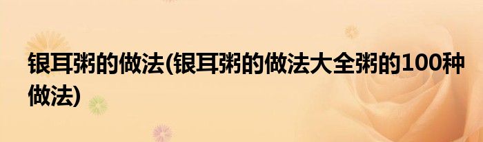 銀耳粥的做法(銀耳粥的做法大全粥的100種做法)
