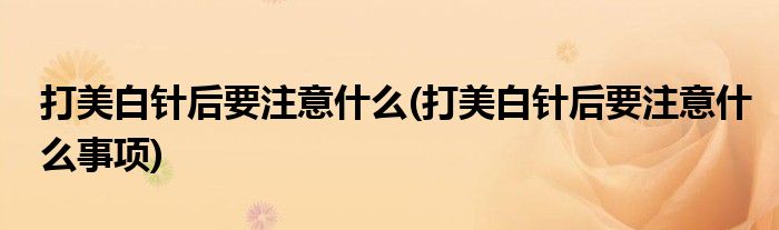 打美白針后要注意什么(打美白針后要注意什么事項)