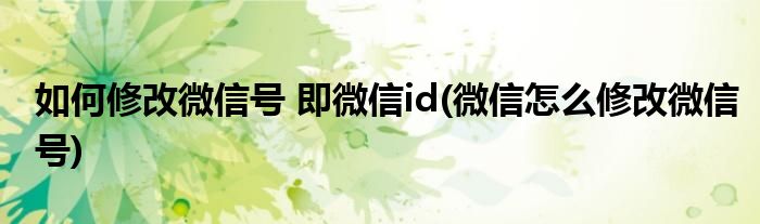 如何修改微信號(hào) 即微信id(微信怎么修改微信號(hào))
