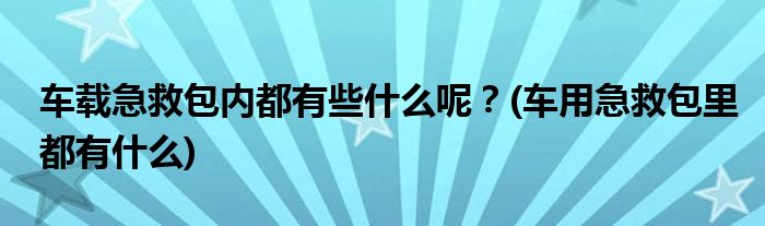 車載急救包內(nèi)都有些什么呢？(車用急救包里都有什么)