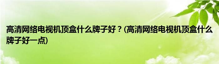 高清網(wǎng)絡(luò)電視機(jī)頂盒什么牌子好？(高清網(wǎng)絡(luò)電視機(jī)頂盒什么牌子好一點(diǎn))