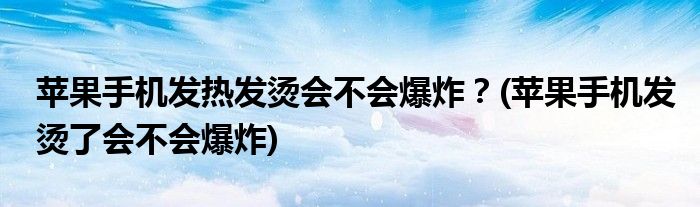 蘋果手機(jī)發(fā)熱發(fā)燙會不會爆炸？(蘋果手機(jī)發(fā)燙了會不會爆炸)