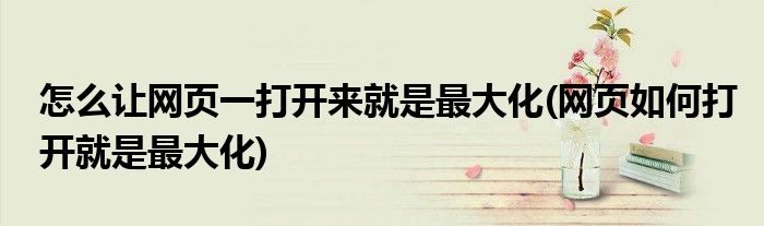 怎么讓網頁一打開來就是最大化(網頁如何打開就是最大化)