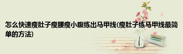 怎么快速瘦肚子瘦腰瘦小腹練出馬甲線(瘦肚子練馬甲線最簡(jiǎn)單的方法)
