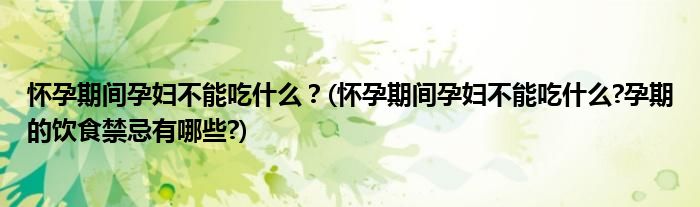 懷孕期間孕婦不能吃什么？(懷孕期間孕婦不能吃什么?孕期的飲食禁忌有哪些?)