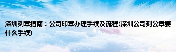 深圳刻章指南：公司印章辦理手續(xù)及流程(深圳公司刻公章要什么手續(xù))
