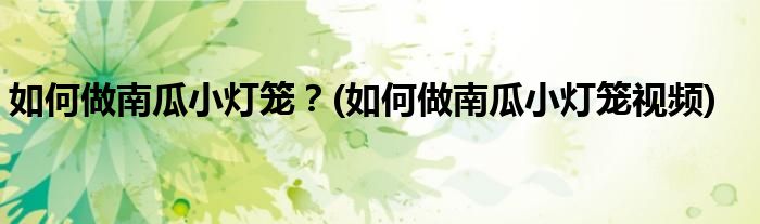 如何做南瓜小燈籠？(如何做南瓜小燈籠視頻)