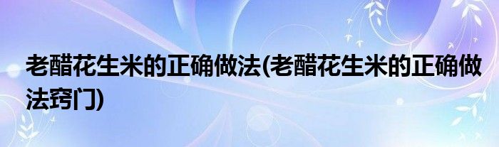 老醋花生米的正確做法(老醋花生米的正確做法竅門)