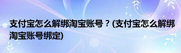 支付寶怎么解綁淘寶賬號(hào)？(支付寶怎么解綁淘寶賬號(hào)綁定)