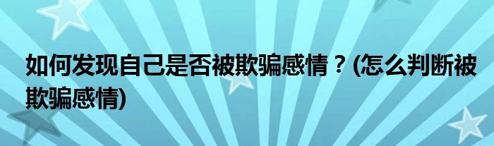 如何發(fā)現自己是否被欺騙感情？(怎么判斷被欺騙感情)