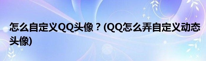 怎么自定義QQ頭像？(QQ怎么弄自定義動(dòng)態(tài)頭像)