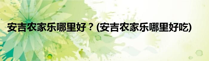 安吉農(nóng)家樂(lè)哪里好？(安吉農(nóng)家樂(lè)哪里好吃)
