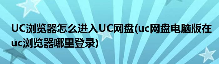 UC瀏覽器怎么進入UC網(wǎng)盤(uc網(wǎng)盤電腦版在uc瀏覽器哪里登錄)