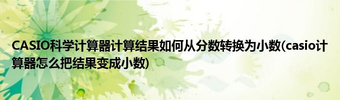 CASIO科學(xué)計(jì)算器計(jì)算結(jié)果如何從分?jǐn)?shù)轉(zhuǎn)換為小數(shù)(casio計(jì)算器怎么把結(jié)果變成小數(shù))