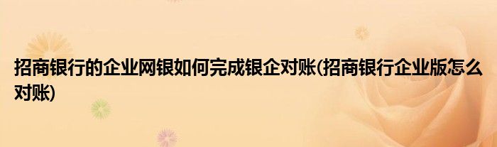 招商銀行的企業(yè)網(wǎng)銀如何完成銀企對(duì)賬(招商銀行企業(yè)版怎么對(duì)賬)