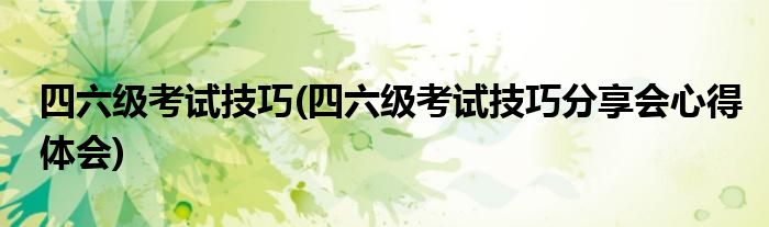 四六級考試技巧(四六級考試技巧分享會心得體會)