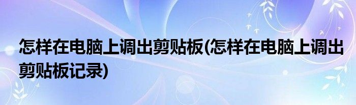 怎樣在電腦上調(diào)出剪貼板(怎樣在電腦上調(diào)出剪貼板記錄)