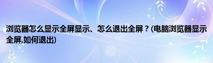 瀏覽器怎么顯示全屏顯示、怎么退出全屏？(電腦瀏覽器顯示全屏,如何退出)