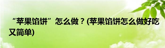 “蘋果餡餅”怎么做？(蘋果餡餅怎么做好吃又簡單)