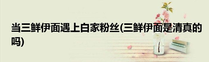 當三鮮伊面遇上白家粉絲(三鮮伊面是清真的嗎)