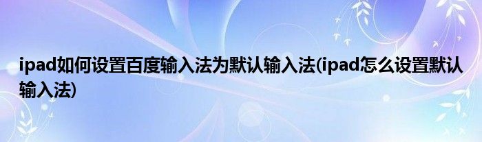 ipad如何設(shè)置百度輸入法為默認(rèn)輸入法(ipad怎么設(shè)置默認(rèn)輸入法)