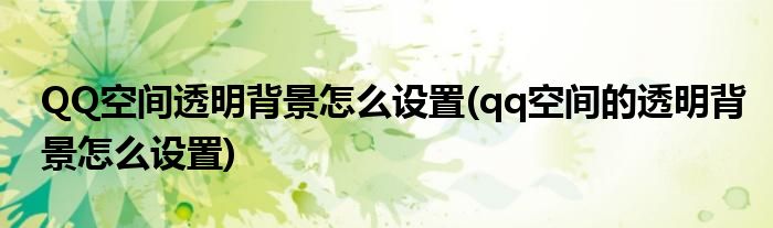 QQ空間透明背景怎么設(shè)置(qq空間的透明背景怎么設(shè)置)