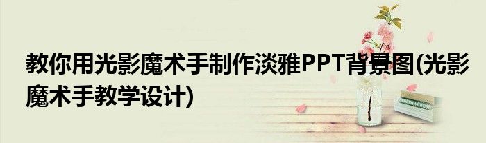 教你用光影魔術(shù)手制作淡雅PPT背景圖(光影魔術(shù)手教學設(shè)計)