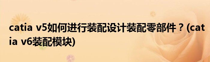 catia v5如何進(jìn)行裝配設(shè)計裝配零部件？(catia v6裝配模塊)
