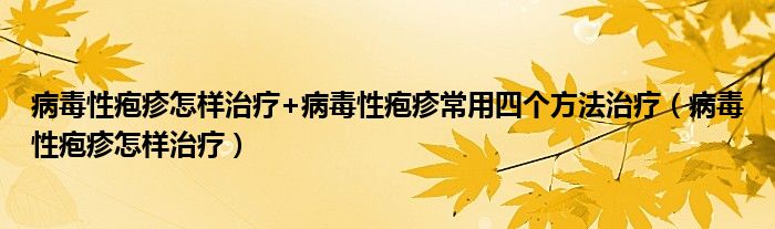病毒性皰疹怎樣治療+病毒性皰疹常用四個(gè)方法治療（病毒性皰疹怎樣治療）