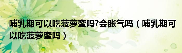 哺乳期可以吃菠蘿蜜嗎?會脹氣嗎(哺乳期可以吃菠蘿蜜嗎)